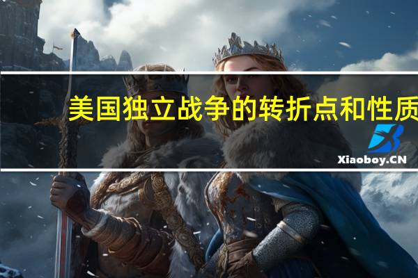 美国独立战争的转折点和性质（美国独立战争的转折点）