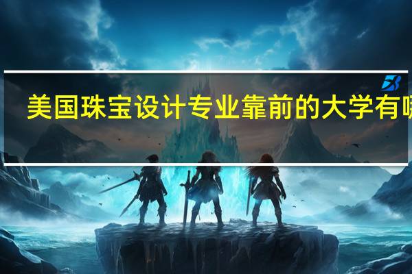 美国珠宝设计专业靠前的大学有哪些