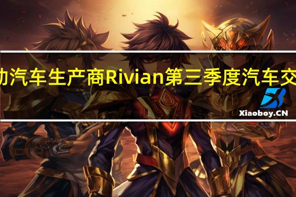 美国电动汽车生产商Rivian第三季度汽车交付量高于预期