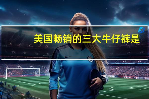 美国畅销的三大牛仔裤是