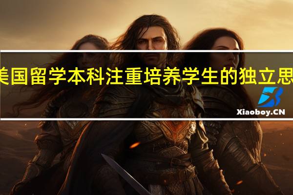 美国留学 本科注重培养学生的独立思考能力