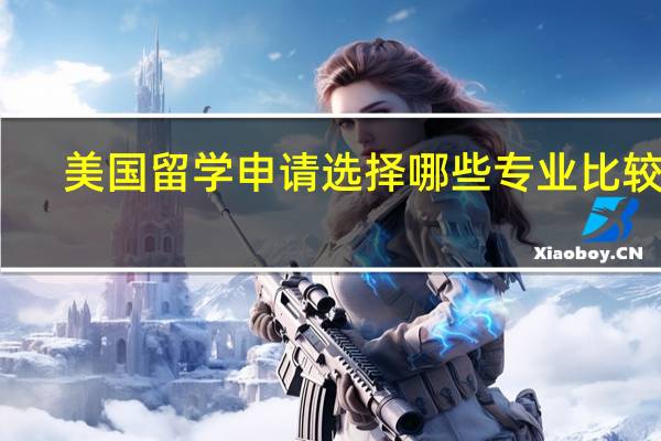 美国留学申请选择哪些专业比较好