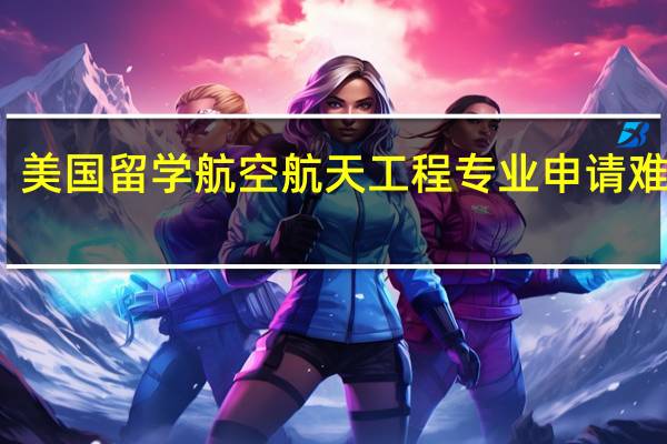美国留学航空航天工程专业申请难度大
