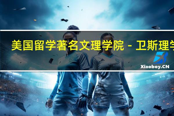 美国留学 著名文理学院－卫斯理学院