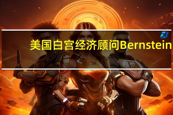 美国白宫经济顾问Bernstein:全美汽车联合会(UAW)发动的底特律汽车工人罢工尚未对美国就业市场造成太大的影响