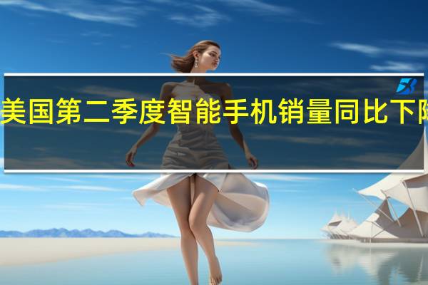 美国第二季度智能手机销量同比下降25%