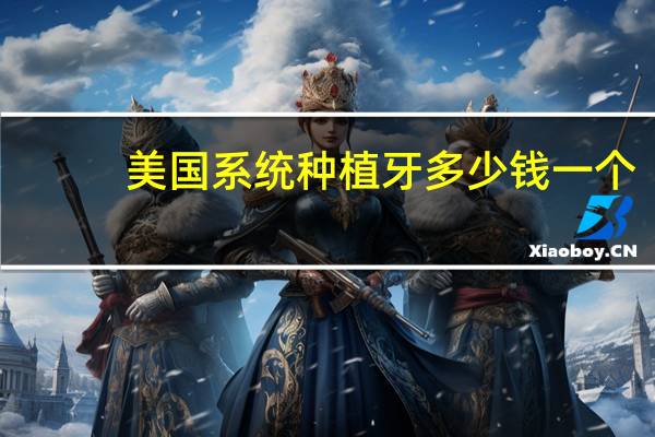 美国系统种植牙多少钱一个(数字化种植牙大概费用是多少)
