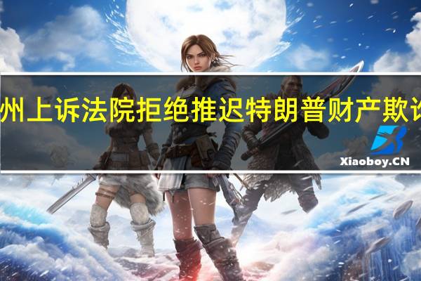 美国纽约州上诉法院拒绝推迟特朗普财产欺诈案的民事诉讼