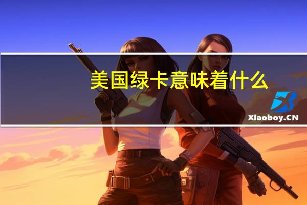 美国绿卡意味着什么（美国绿卡是什么意思）