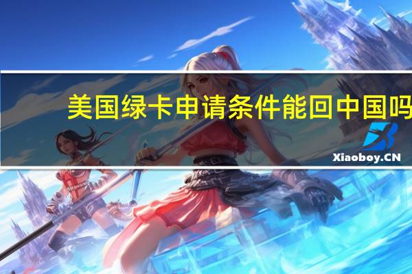 美国绿卡申请条件能回中国吗（美国绿卡申请条件）