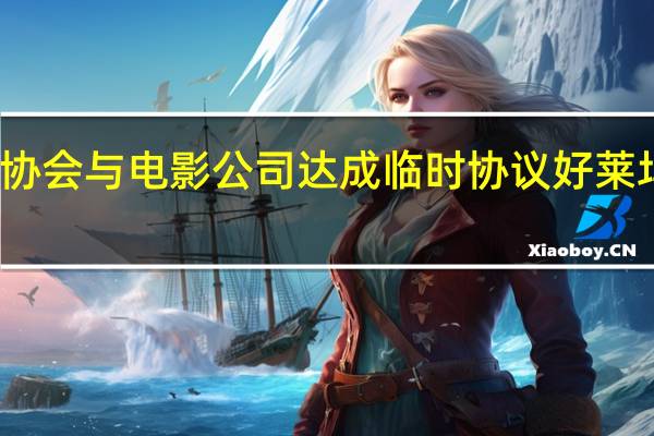 美国编剧协会与电影公司达成临时协议好莱坞罢工有望结束