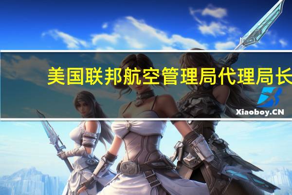 美国联邦航空管理局代理局长：美国联邦航空管理局最早将于下个月批准SpaceX的发射许可证