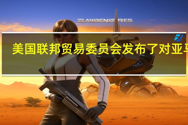 美国联邦贸易委员会(FTC)发布了对亚马逊(AMZN.O)的反垄断投诉减少了部分删除内容