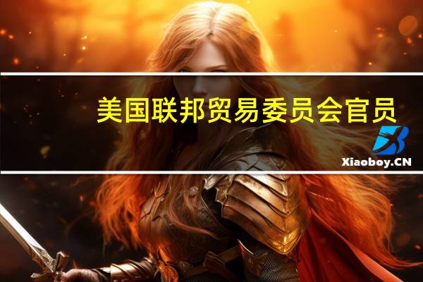 美国联邦贸易委员会（FTC）官员：将聘用至少一位儿童心理领域专家来协助编制互联网监管新规