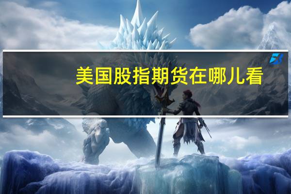 美国股指期货在哪儿看(美国股指期货在哪看)
