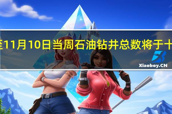 美国至11月10日当周石油钻井总数将于十分钟后公布