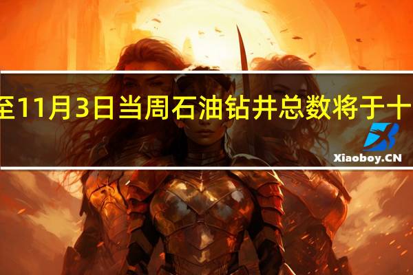 美国至11月3日当周石油钻井总数将于十分钟后公布