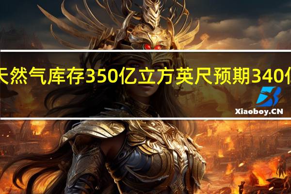 美国至8月11日当周EIA天然气库存 350亿立方英尺预期340亿立方英尺前值290亿立方英尺