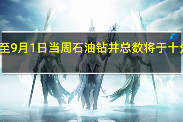 美国至9月1日当周石油钻井总数将于十分钟后公布