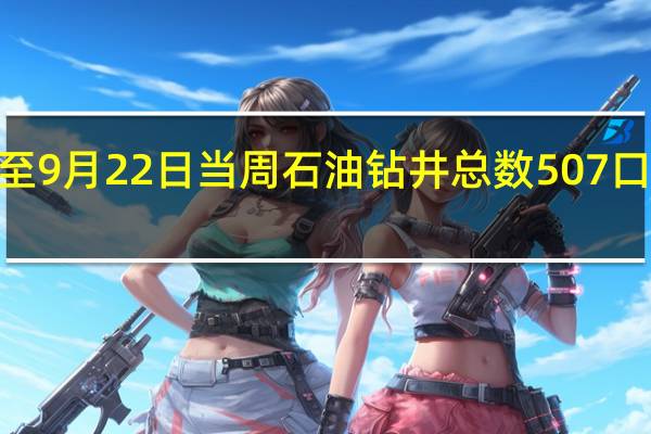 美国至9月22日当周石油钻井总数 507口前值515口