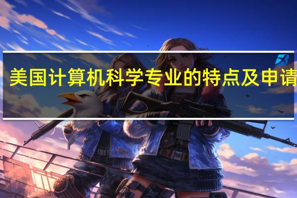 美国计算机科学专业的特点及申请建议