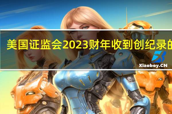 美国证监会2023财年收到创纪录的超1.8万起举报