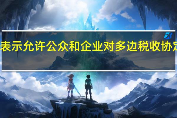 美国财长耶伦表示允许公众和企业对多边税收协定提出意见至关重要