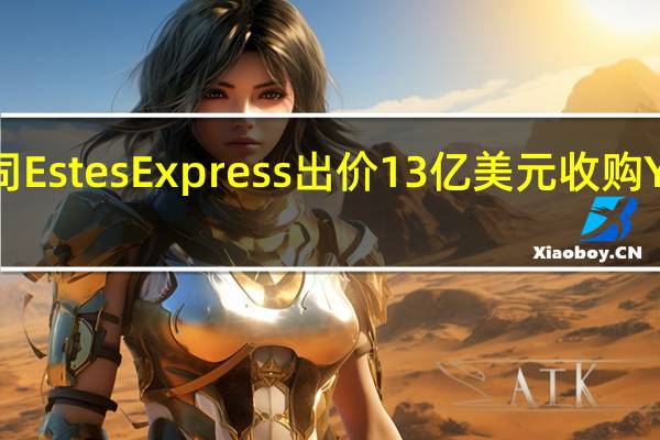 美国货运公司Estes Express出价13亿美元收购Yellow的货运中心