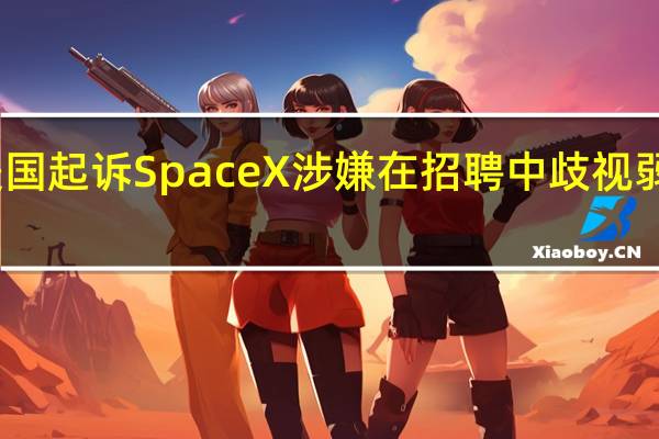 美国起诉SpaceX涉嫌在招聘中歧视弱势群体
