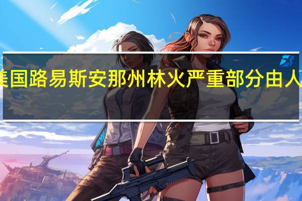 美国路易斯安那州林火严重 部分由人为导致