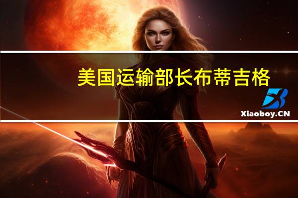 美国运输部长布蒂吉格：对众议院共和党在交通方面的削减表示担忧