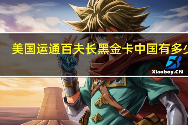 美国运通百夫长黑金卡中国有多少张（美国运通百夫长黑金卡）