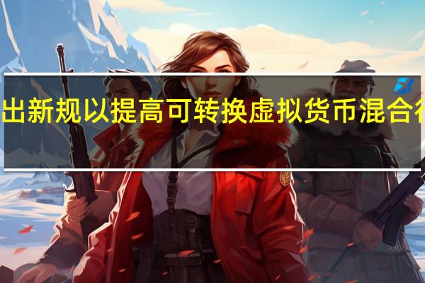 美国金融犯罪执法网络提出新规以提高可转换虚拟货币混合行为的透明度打击恐怖主义融资