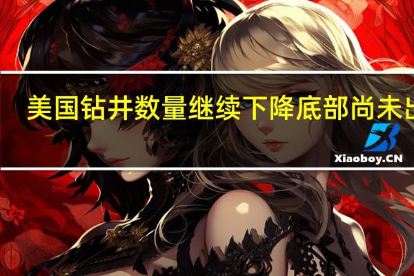 美国钻井数量继续下降底部尚未出现