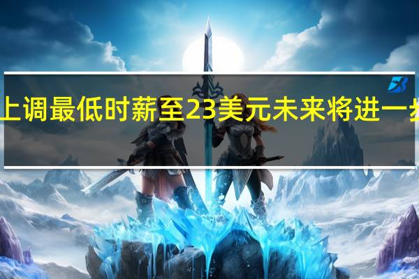 美国银行上调最低时薪至23美元未来将进一步上调至25美元