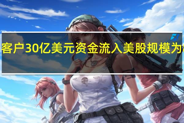 美国银行客户30亿美元资金流入美股规模为8月份以来最大