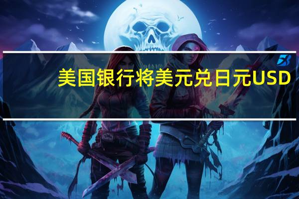 美国银行将美元兑日元USD/JPY年底目标从150上调至153