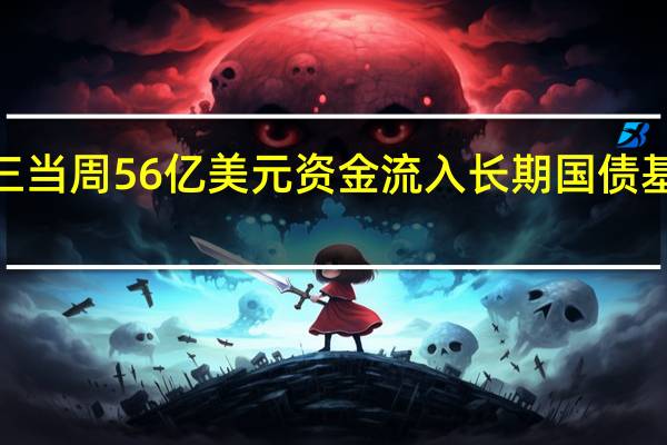 美国银行援引EPFR数据称截至周三当周56亿美元资金流入长期国债基金创历史新高；短期国债资金流入放缓