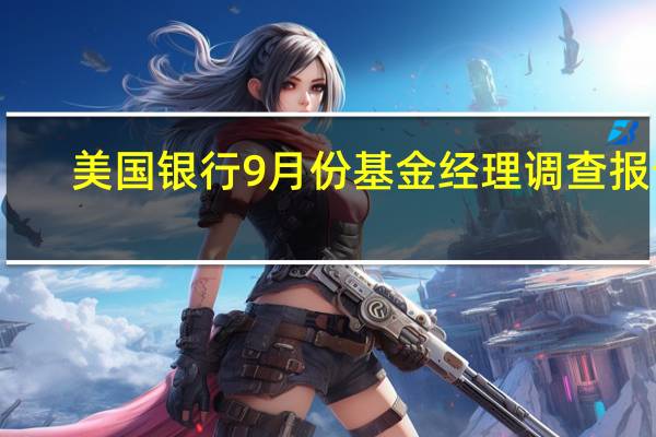 美国银行9月份基金经理调查报告：平均现金余额下降55个基点至4.7%为自2021年11月以来最低水平76%的投资者认为美联储已经结束了加息周期