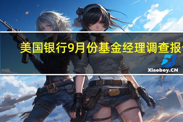 美国银行9月份基金经理调查报告:投资者对宏观经济保持谨慎态度但对利率水平持乐观态度74%的受访者预测经济将出现软着陆或没有着陆