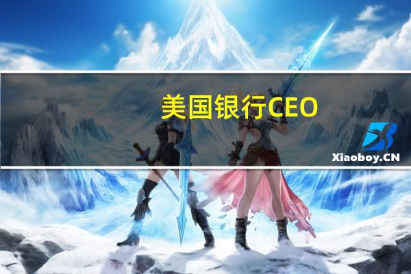 美国银行CEO：美联储加息行动来的较晚 现在需要警惕不要走得太远