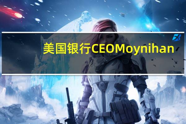 美国银行CEO Moynihan：（美国）消费者开支仍然在放缓