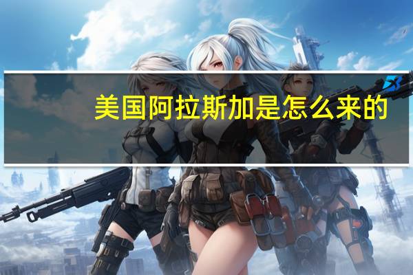 美国阿拉斯加是怎么来的（美国阿拉斯加）