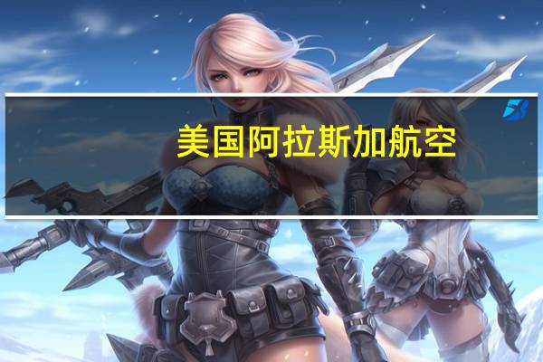 美国阿拉斯加航空：燃油价格在过去几周大幅上涨