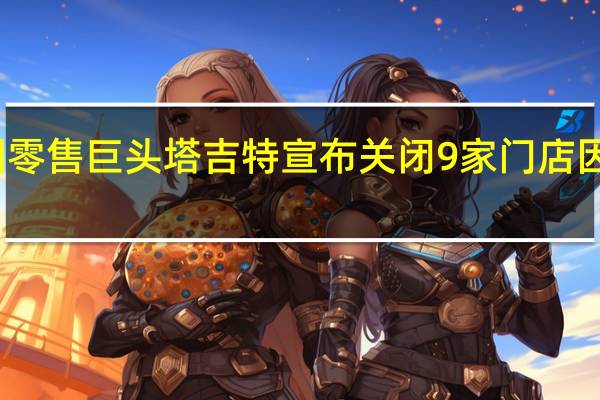 美国零售巨头塔吉特宣布关闭9家门店因盗窃猖獗