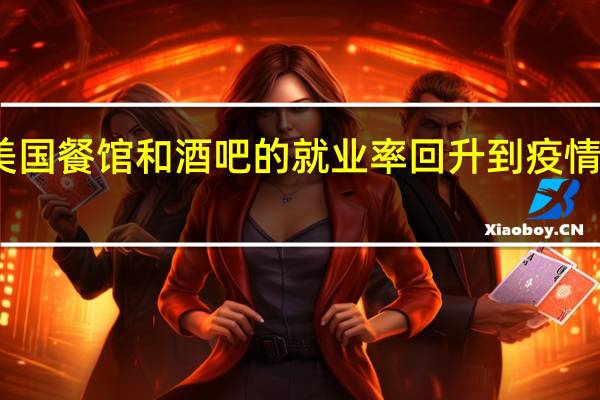 美国餐馆和酒吧的就业率回升到疫情前水平