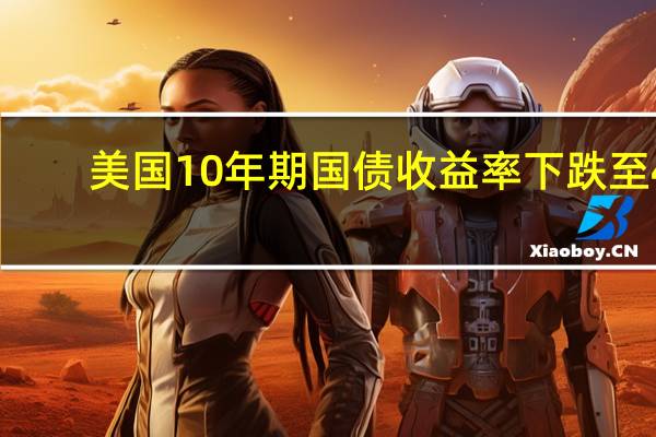美国10年期国债收益率下跌至4.43%创下两个月来的新低