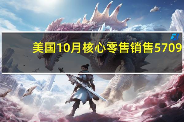 美国10月核心零售销售 5709.23亿美元前值5696.55亿美元