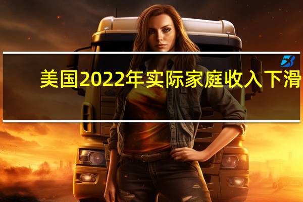 美国2022年实际家庭收入下滑2.3%至74580美元