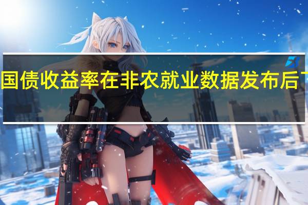 美国3至7年期国债收益率在非农就业数据发布后下跌了多达10个基点